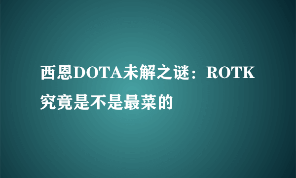 西恩DOTA未解之谜：ROTK究竟是不是最菜的