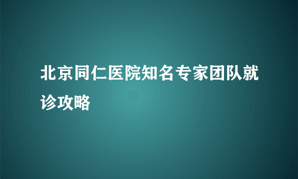 北京同仁医院知名专家团队就诊攻略