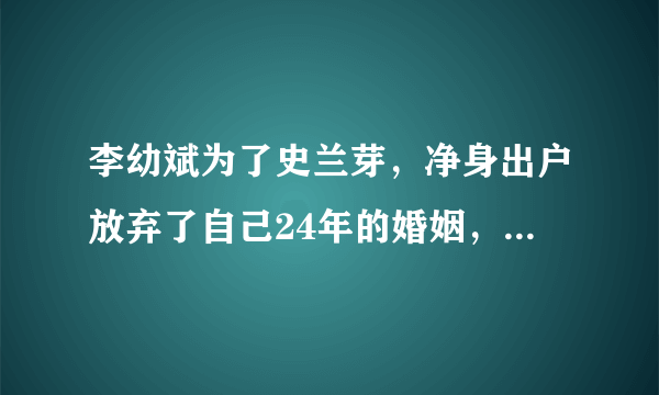 李幼斌为了史兰芽，净身出户放弃了自己24年的婚姻，离婚真相是什么？