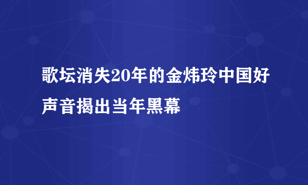 歌坛消失20年的金炜玲中国好声音揭出当年黑幕