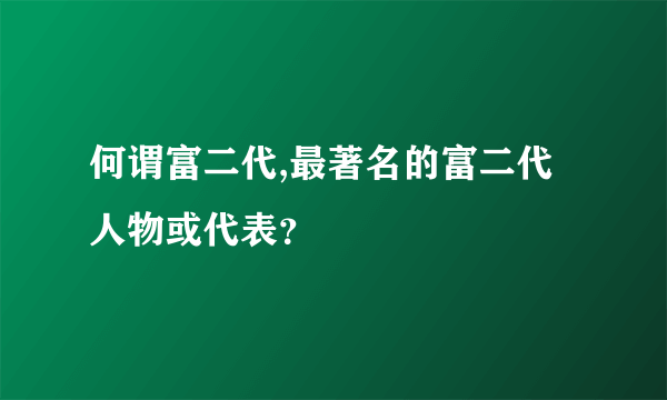 何谓富二代,最著名的富二代人物或代表？