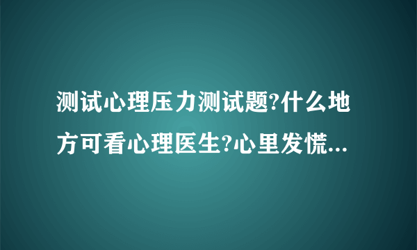 测试心理压力测试题?什么地方可看心理医生?心里发慌喘不过气是什么原因