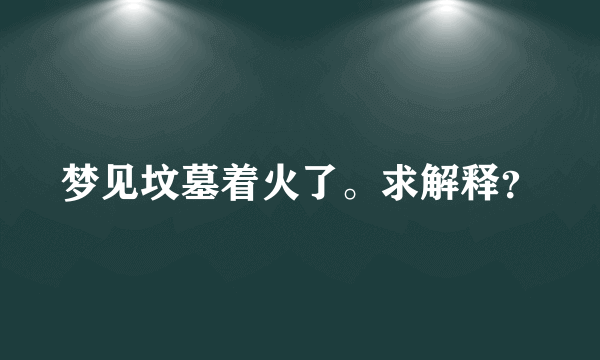 梦见坟墓着火了。求解释？