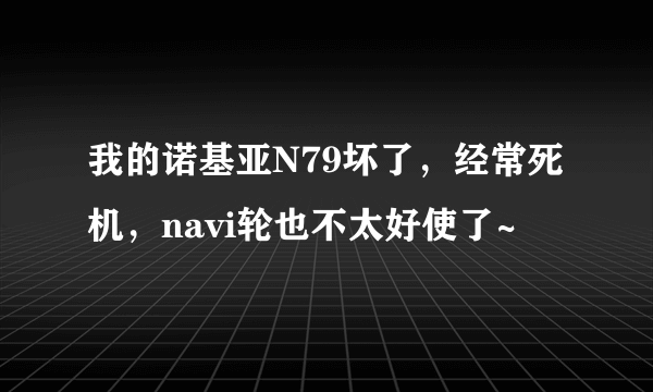 我的诺基亚N79坏了，经常死机，navi轮也不太好使了~