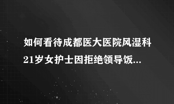 如何看待成都医大医院风湿科21岁女护士因拒绝领导饭局遭解聘。当事主任：解聘因能力不够？