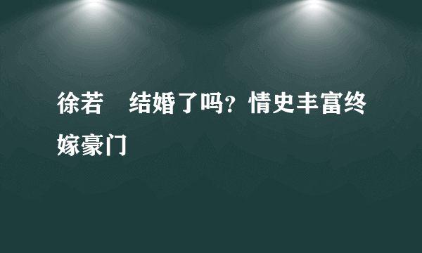 徐若瑄结婚了吗？情史丰富终嫁豪门