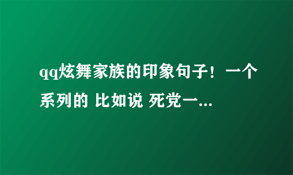 qq炫舞家族的印象句子！一个系列的 比如说 死党一生一起走 谁先背叛谁是狗 ；闺蜜一生一起走 谁西安背叛谁