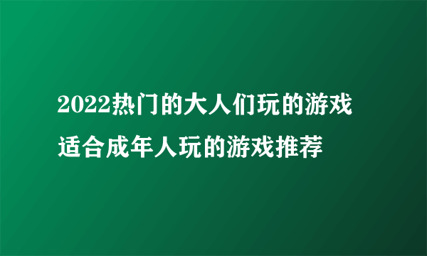 2022热门的大人们玩的游戏 适合成年人玩的游戏推荐