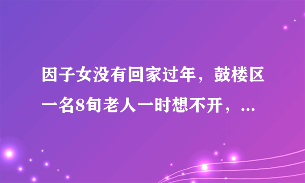 因子女没有回家过年，鼓楼区一名8旬老人一时想不开，割腕轻生，你怎么看？