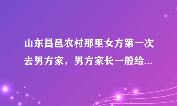 山东昌邑农村那里女方第一次去男方家，男方家长一般给见面礼吗？