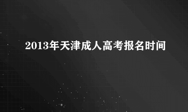 2013年天津成人高考报名时间