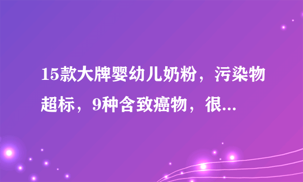 15款大牌婴幼儿奶粉，污染物超标，9种含致癌物，很多娃正在喝