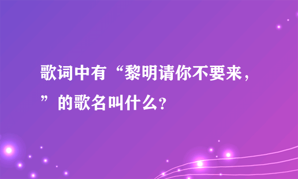 歌词中有“黎明请你不要来，”的歌名叫什么？