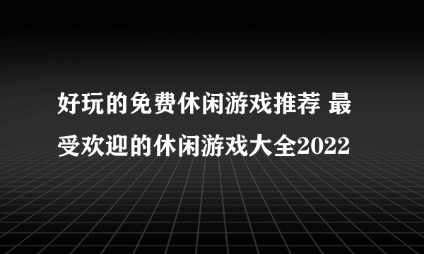 好玩的免费休闲游戏推荐 最受欢迎的休闲游戏大全2022