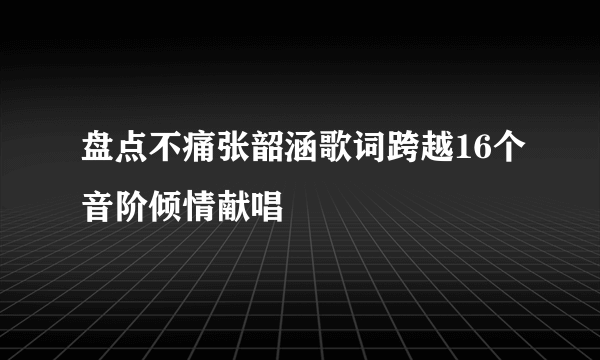 盘点不痛张韶涵歌词跨越16个音阶倾情献唱