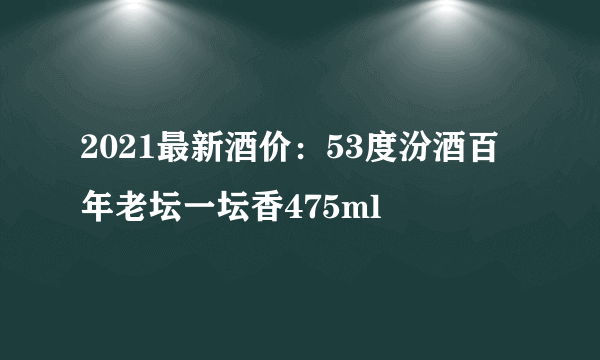 2021最新酒价：53度汾酒百年老坛一坛香475ml