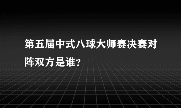 第五届中式八球大师赛决赛对阵双方是谁？