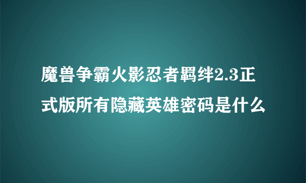 魔兽争霸火影忍者羁绊2.3正式版所有隐藏英雄密码是什么