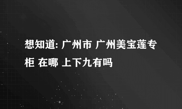 想知道: 广州市 广州美宝莲专柜 在哪 上下九有吗