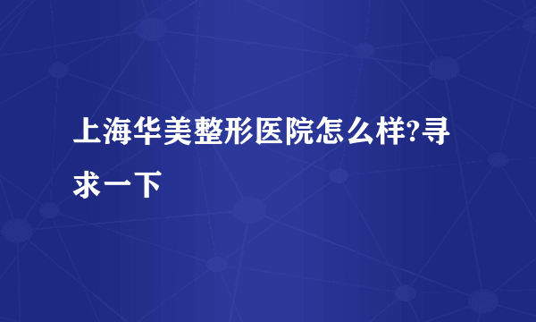 上海华美整形医院怎么样?寻求一下