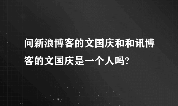 问新浪博客的文国庆和和讯博客的文国庆是一个人吗?