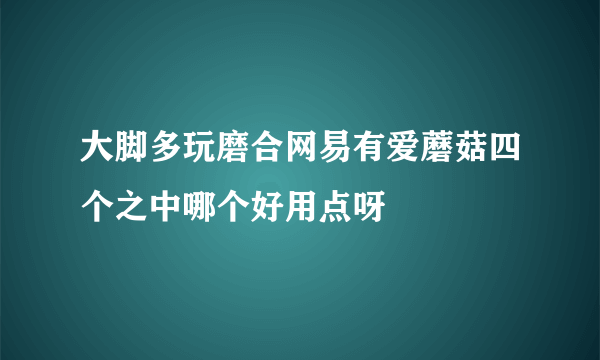 大脚多玩磨合网易有爱蘑菇四个之中哪个好用点呀