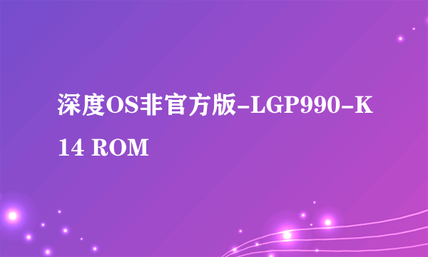 深度OS非官方版-LGP990-K14 ROM