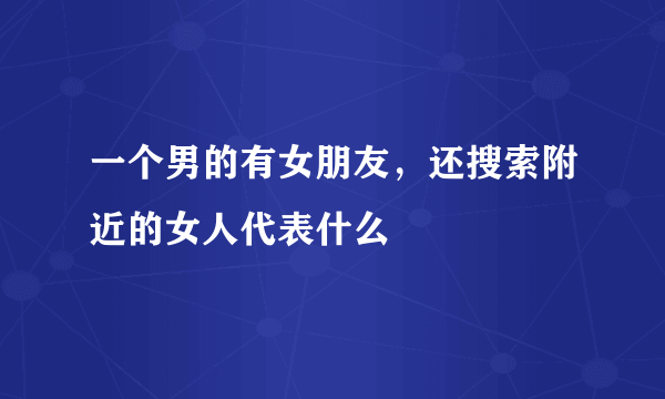 一个男的有女朋友，还搜索附近的女人代表什么