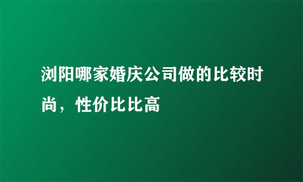 浏阳哪家婚庆公司做的比较时尚，性价比比高