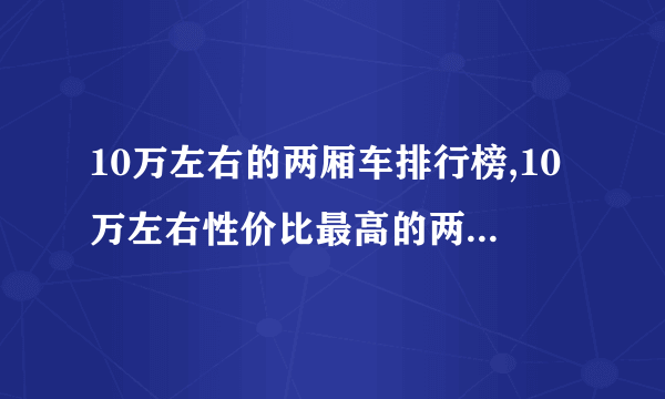 10万左右的两厢车排行榜,10万左右性价比最高的两厢车推荐