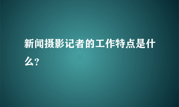 新闻摄影记者的工作特点是什么？