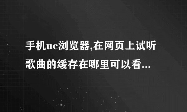 手机uc浏览器,在网页上试听歌曲的缓存在哪里可以看,我的意思就是有的DJ网下载歌曲收费 我试听之后