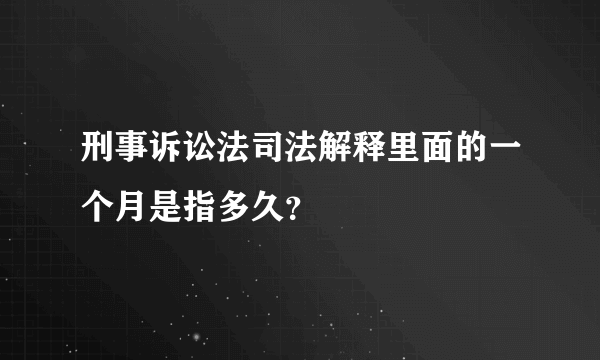 刑事诉讼法司法解释里面的一个月是指多久？