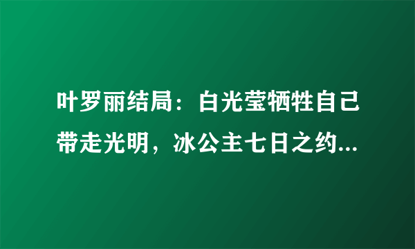 叶罗丽结局：白光莹牺牲自己带走光明，冰公主七日之约毁灭世界！