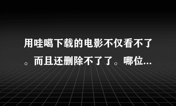 用哇噶下载的电影不仅看不了。而且还删除不了了。哪位高手帮帮忙吧。