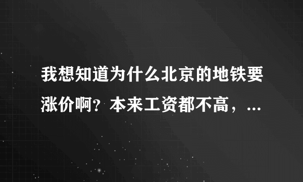 我想知道为什么北京的地铁要涨价啊？本来工资都不高，还要涨价，一天十几块钱还让不让人呆了。