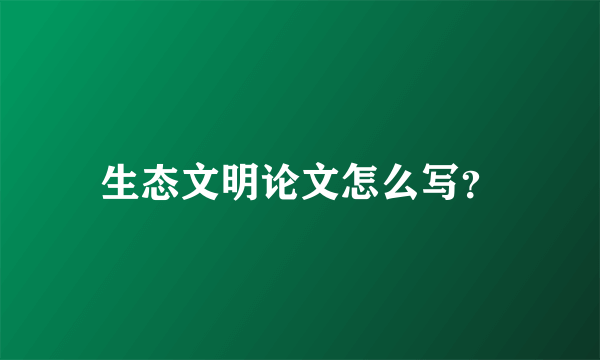 生态文明论文怎么写？