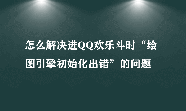 怎么解决进QQ欢乐斗时“绘图引擎初始化出错”的问题