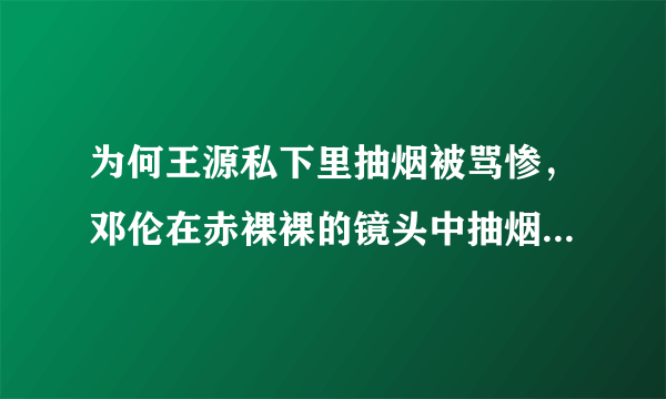 为何王源私下里抽烟被骂惨，邓伦在赤裸裸的镜头中抽烟就被维护？