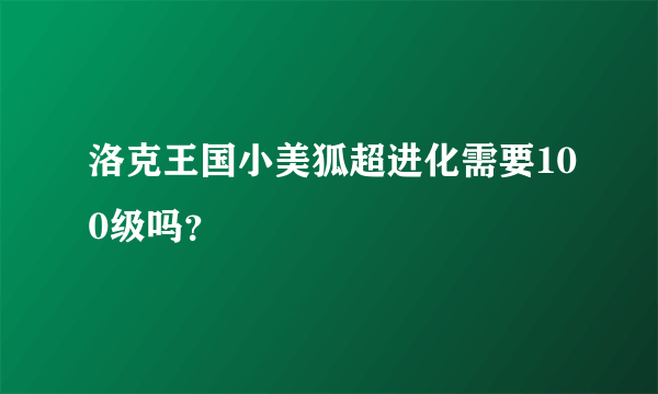 洛克王国小美狐超进化需要100级吗？