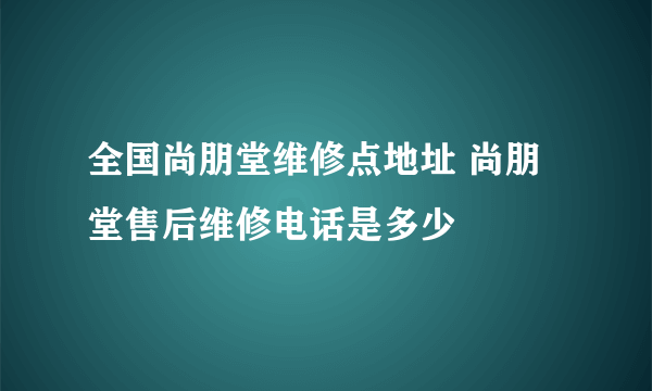 全国尚朋堂维修点地址 尚朋堂售后维修电话是多少