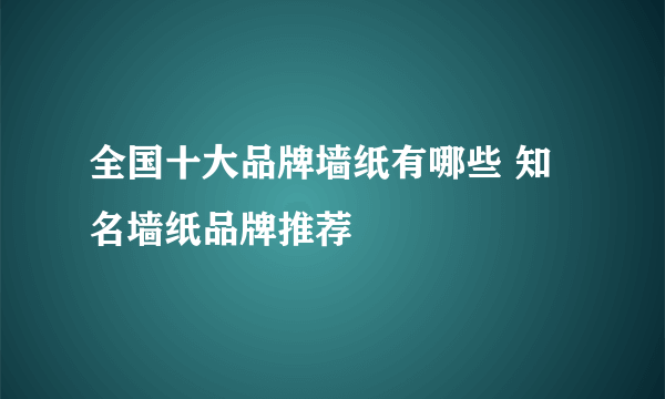 全国十大品牌墙纸有哪些 知名墙纸品牌推荐