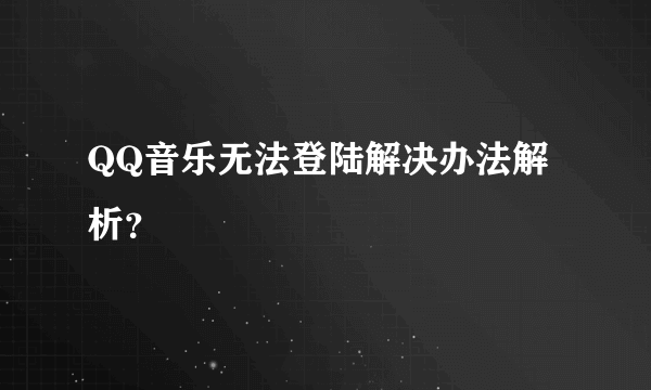 QQ音乐无法登陆解决办法解析？