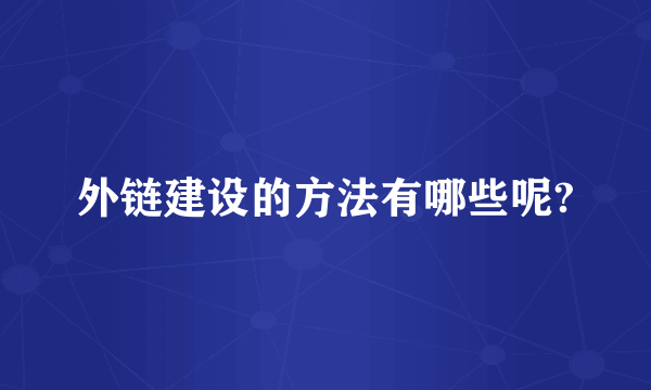 外链建设的方法有哪些呢?