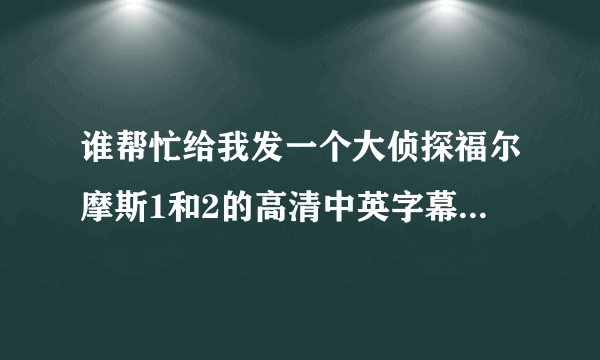 谁帮忙给我发一个大侦探福尔摩斯1和2的高清中英字幕MP4格式电影谢谢