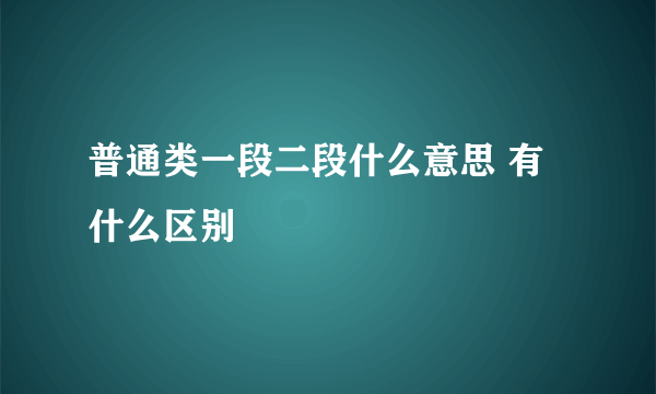 普通类一段二段什么意思 有什么区别