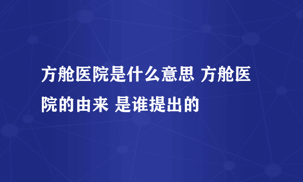 方舱医院是什么意思 方舱医院的由来 是谁提出的