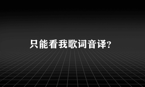 只能看我歌词音译？