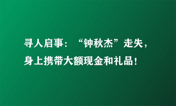 寻人启事：“钟秋杰”走失，身上携带大额现金和礼品！