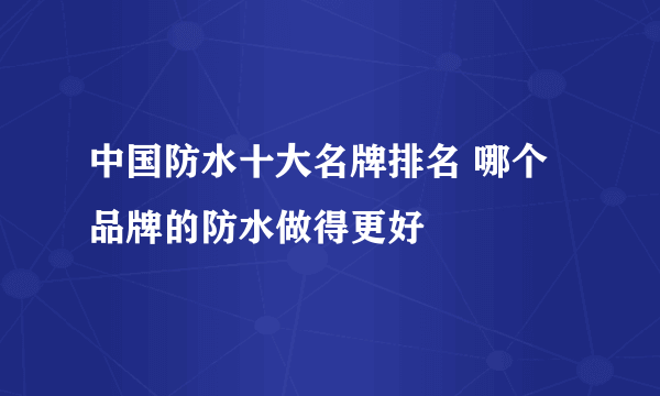 中国防水十大名牌排名 哪个品牌的防水做得更好